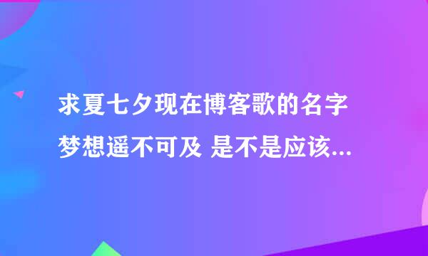 求夏七夕现在博客歌的名字 梦想遥不可及 是不是应该放弃 。。。。。 。。当年的热血 。。他来过