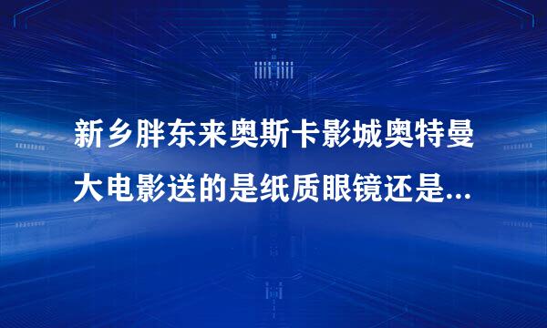 新乡胖东来奥斯卡影城奥特曼大电影送的是纸质眼镜还是电影里的眼镜