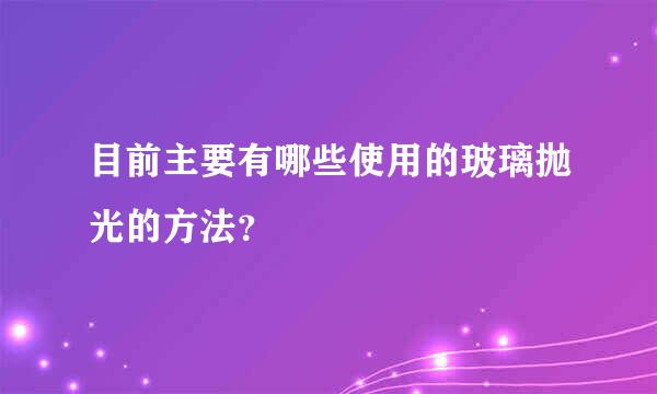 目前主要有哪些使用的玻璃抛光的方法？