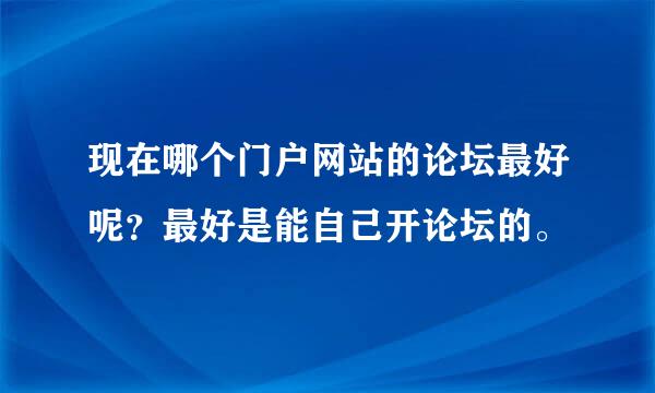 现在哪个门户网站的论坛最好呢？最好是能自己开论坛的。