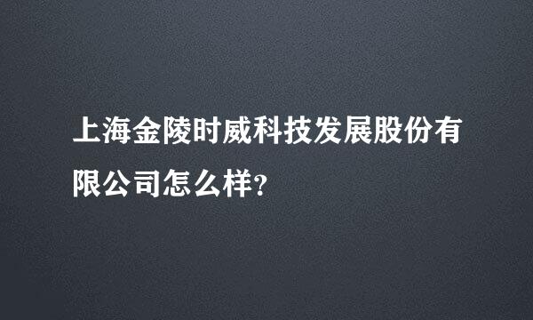 上海金陵时威科技发展股份有限公司怎么样？