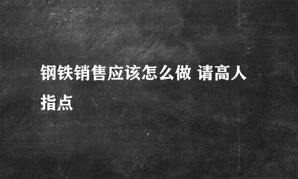 钢铁销售应该怎么做 请高人指点