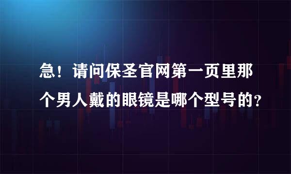 急！请问保圣官网第一页里那个男人戴的眼镜是哪个型号的？