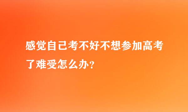 感觉自己考不好不想参加高考了难受怎么办？