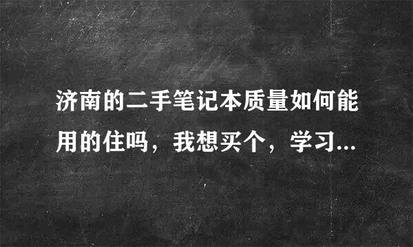 济南的二手笔记本质量如何能用的住吗，我想买个，学习用，没有太多资金买新的