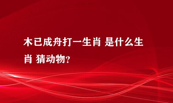 木已成舟打一生肖 是什么生肖 猜动物？