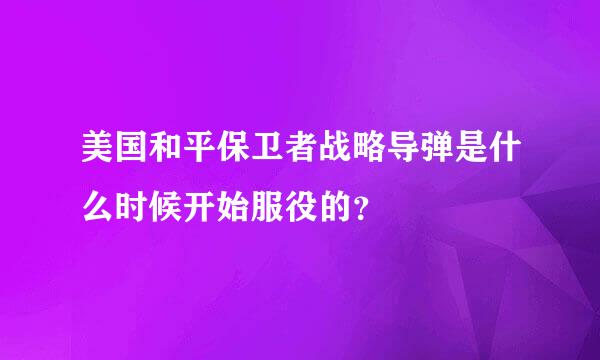 美国和平保卫者战略导弹是什么时候开始服役的？