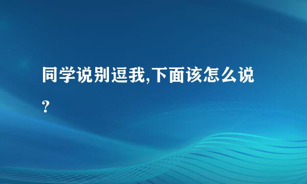 同学说别逗我,下面该怎么说？