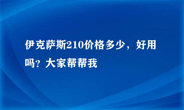 伊克萨斯210价格多少，好用吗？大家帮帮我