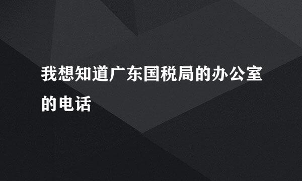 我想知道广东国税局的办公室的电话