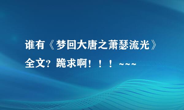 谁有《梦回大唐之萧瑟流光》全文？跪求啊！！！~~~