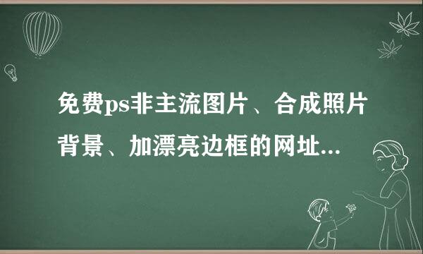 免费ps非主流图片、合成照片背景、加漂亮边框的网址，一定要质量好的