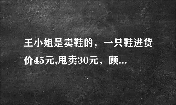 王小姐是卖鞋的，一只鞋进货价45元,甩卖30元，顾客来买双鞋给了张100元，王小姐没零钱，于是找邻