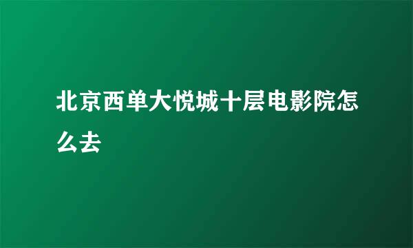 北京西单大悦城十层电影院怎么去