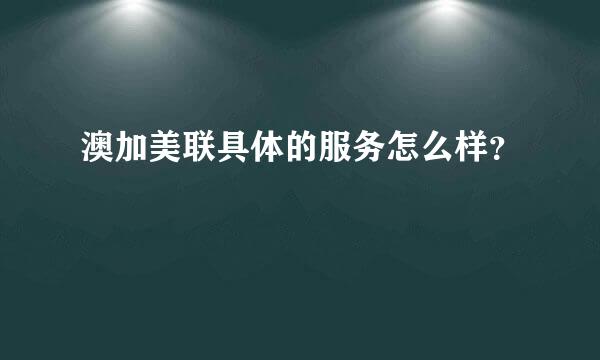 澳加美联具体的服务怎么样？