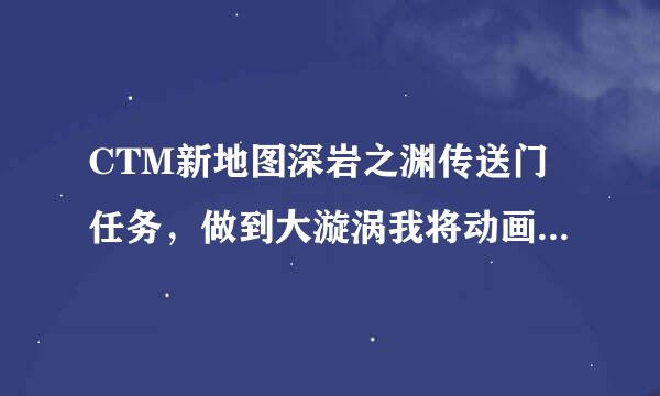 CTM新地图深岩之渊传送门任务，做到大漩涡我将动画跳过后，不知道怎么的就传送回奥格了