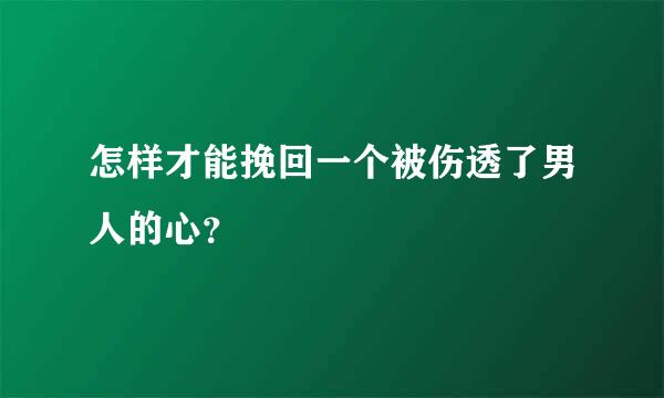 怎样才能挽回一个被伤透了男人的心？