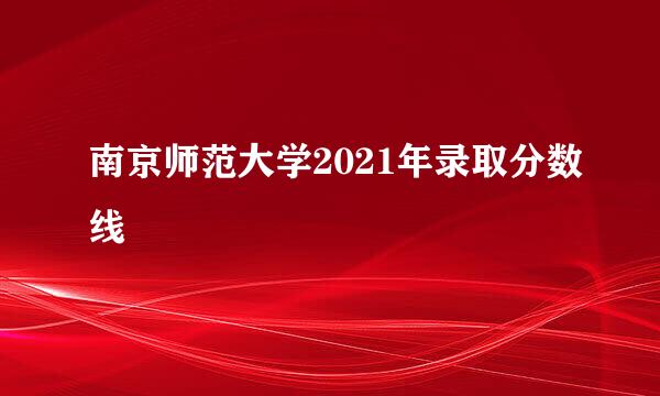 南京师范大学2021年录取分数线