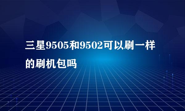 三星9505和9502可以刷一样的刷机包吗