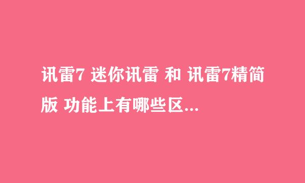 讯雷7 迷你讯雷 和 讯雷7精简版 功能上有哪些区别？回答的人请先看仔细了，再详细说明！