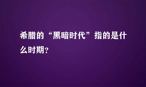 希腊的“黑暗时代”指的是什么时期？