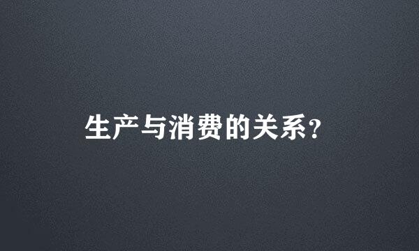 生产与消费的关系？