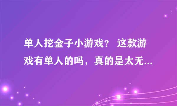 单人挖金子小游戏？ 这款游戏有单人的吗，真的是太无聊了啊。