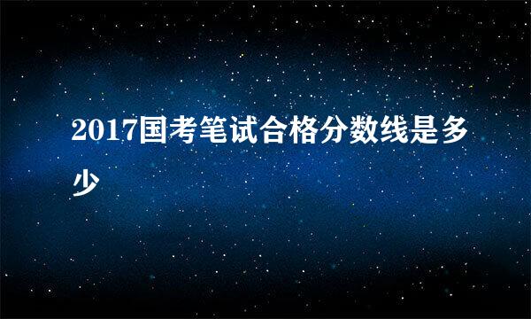 2017国考笔试合格分数线是多少