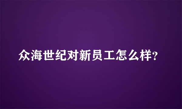 众海世纪对新员工怎么样？