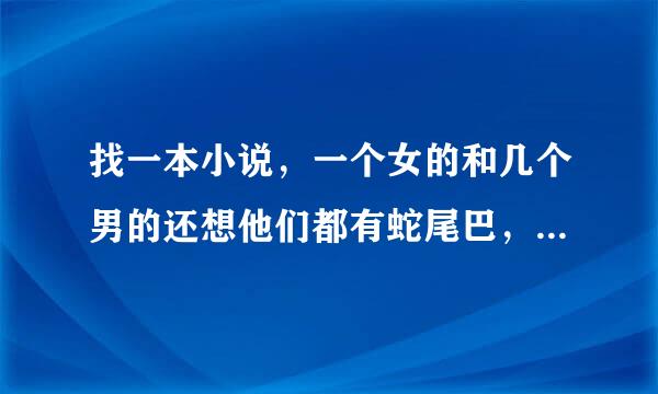 找一本小说，一个女的和几个男的还想他们都有蛇尾巴，女主不是蛇尾巴。。。。