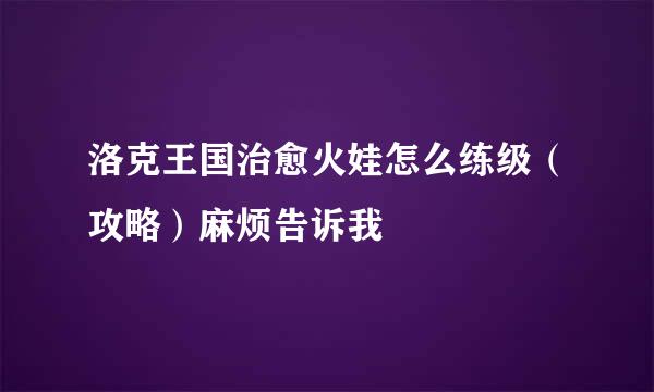 洛克王国治愈火娃怎么练级（攻略）麻烦告诉我