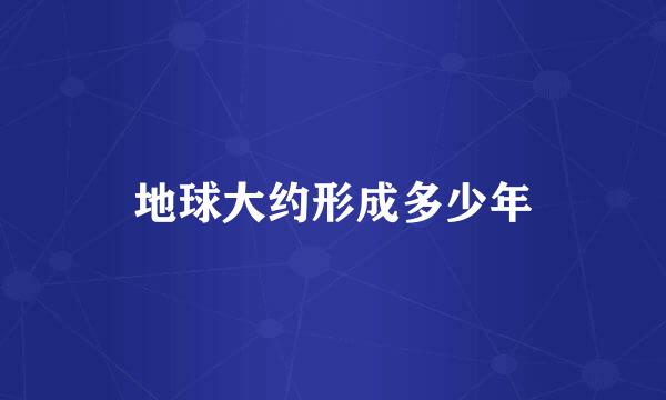 地球大约形成多少年