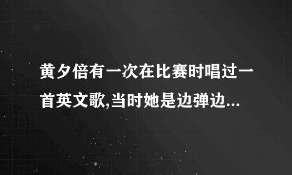 黄夕倍有一次在比赛时唱过一首英文歌,当时她是边弹边唱的,谁有相关的视频,并附上网址