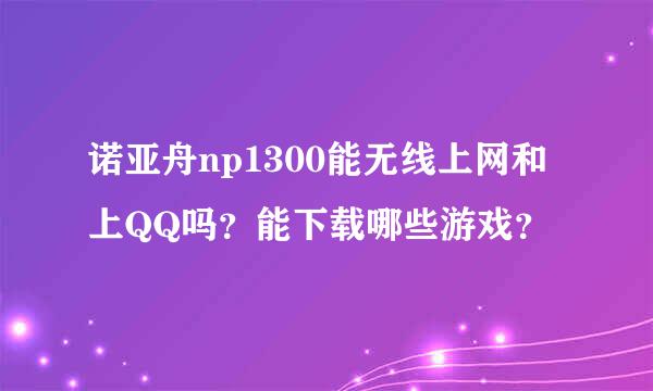 诺亚舟np1300能无线上网和上QQ吗？能下载哪些游戏？