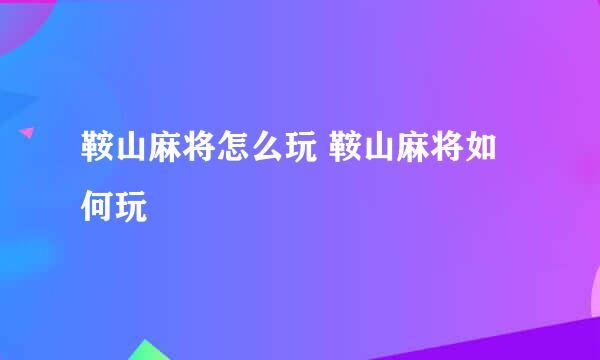 鞍山麻将怎么玩 鞍山麻将如何玩