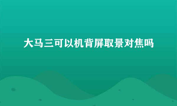 大马三可以机背屏取景对焦吗