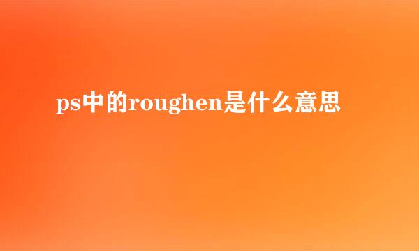 ps中的roughen是什么意思