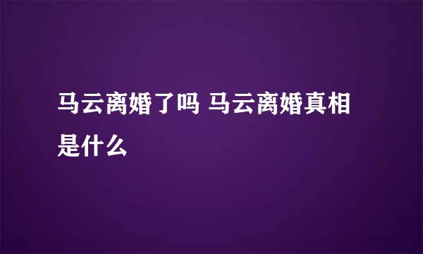 马云离婚了吗 马云离婚真相是什么