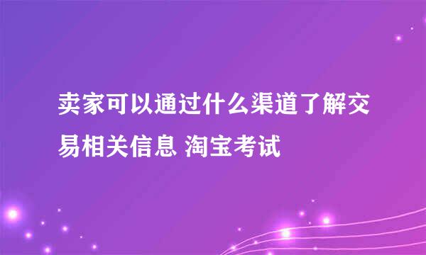 卖家可以通过什么渠道了解交易相关信息 淘宝考试