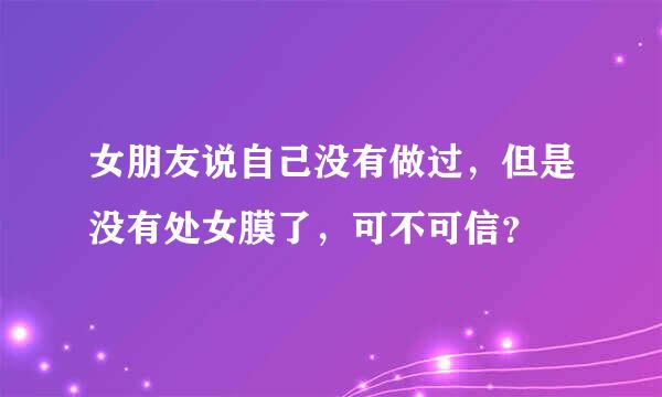 女朋友说自己没有做过，但是没有处女膜了，可不可信？