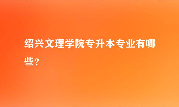 绍兴文理学院专升本专业有哪些？