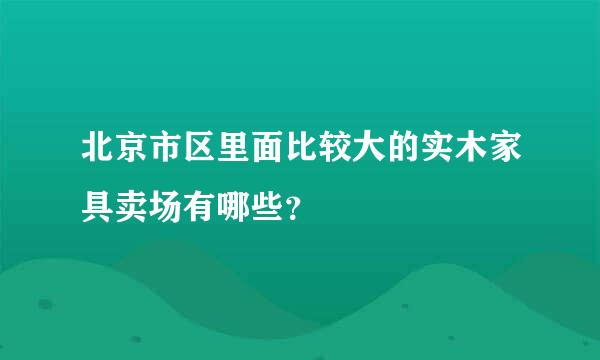 北京市区里面比较大的实木家具卖场有哪些？