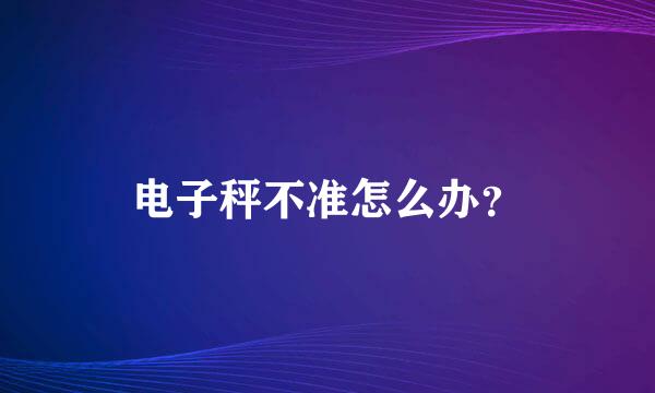 电子秤不准怎么办？