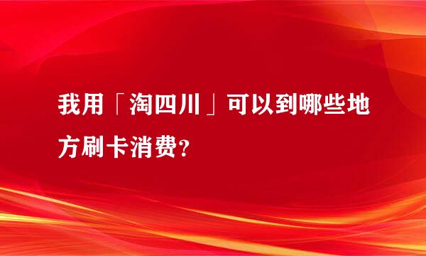 我用「淘四川」可以到哪些地方刷卡消费？