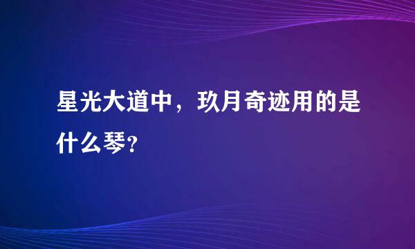 星光大道中，玖月奇迹用的是什么琴？