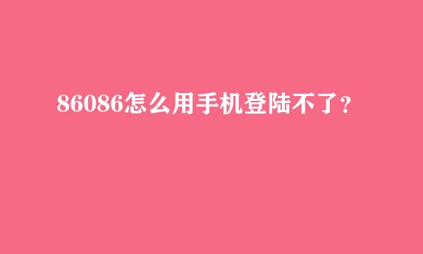 86086怎么用手机登陆不了？