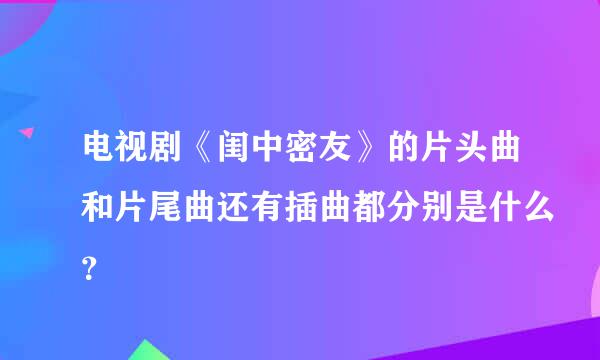 电视剧《闺中密友》的片头曲和片尾曲还有插曲都分别是什么？