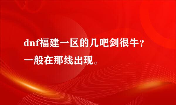 dnf福建一区的几吧剑很牛？一般在那线出现。