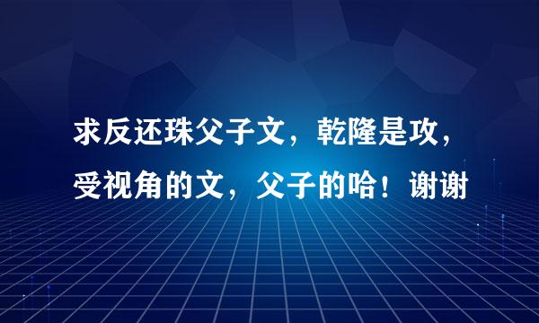 求反还珠父子文，乾隆是攻，受视角的文，父子的哈！谢谢