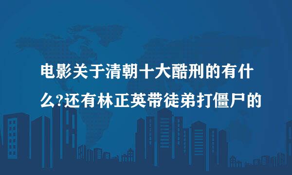 电影关于清朝十大酷刑的有什么?还有林正英带徒弟打僵尸的